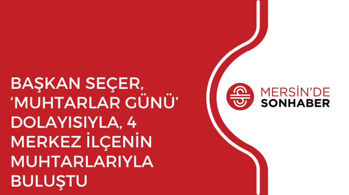 BAŞKAN SEÇER, ‘MUHTARLAR GÜNÜ’ DOLAYISIYLA, 4 MERKEZ İLÇENİN MUHTARLARIYLA BULUŞTU