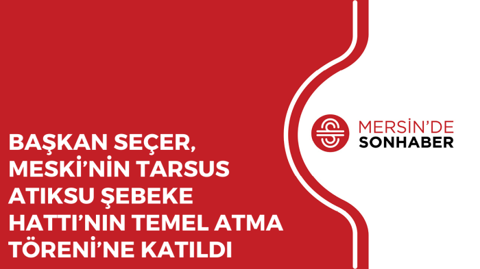 BAŞKAN SEÇER, MESKİ’NİN TARSUS ATIKSU ŞEBEKE HATTI’NIN TEMEL ATMA TÖRENİ’NE KATILDI