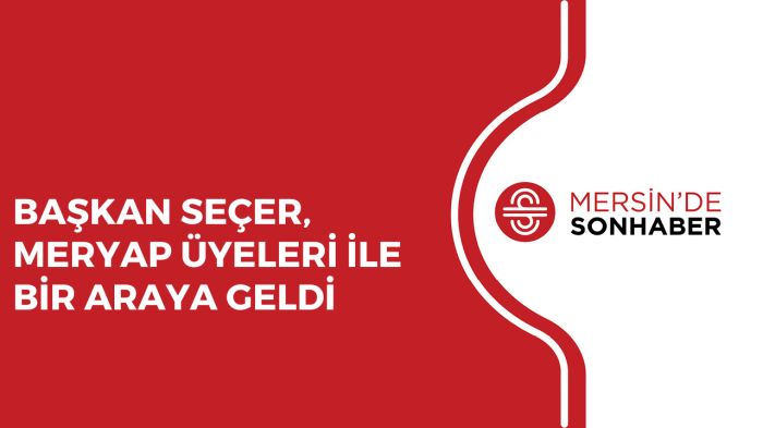 BAŞKAN SEÇER, MERYAP ÜYELERİ İLE BİR ARAYA GELDİ