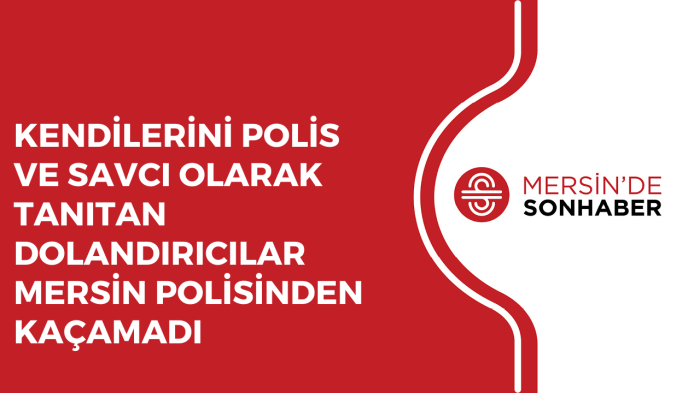 KENDİLERİNİ POLİS VE SAVCI OLARAK TANITAN DOLANDIRICILAR MERSİN POLİSİNDEN KAÇAMADI