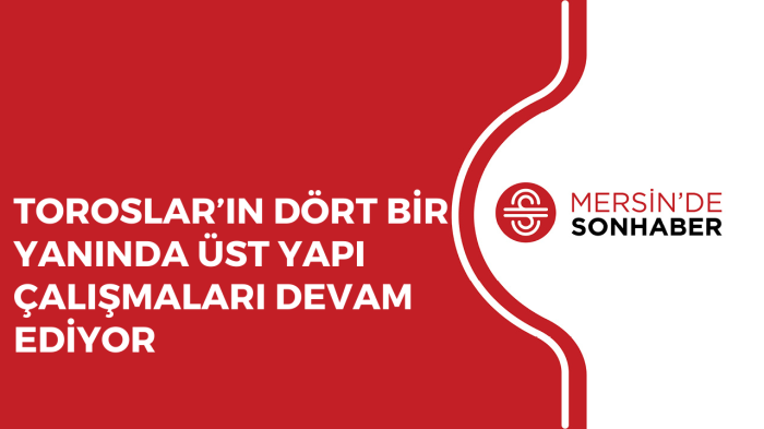 TOROSLAR’IN DÖRT BİR YANINDA ÜST YAPI ÇALIŞMALARI DEVAM EDİYOR