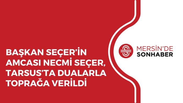 BAŞKAN SEÇER’İN AMCASI NECMİ SEÇER, TARSUS’TA DUALARLA TOPRAĞA VERİLDİ