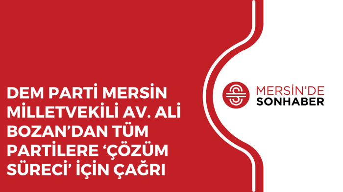 DEM PARTİ MERSİN MİLLETVEKİLİ AV. ALİ BOZAN’DAN TÜM PARTİLERE ‘ÇÖZÜM SÜRECİ’ İÇİN ÇAĞRI