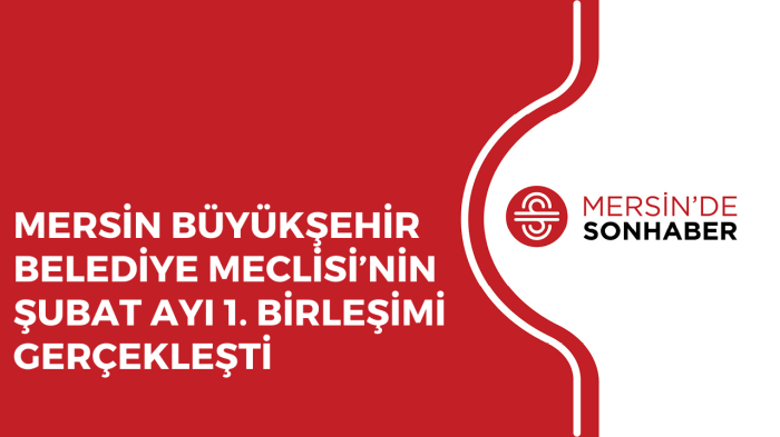 MERSİN BÜYÜKŞEHİR BELEDİYE MECLİSİ’NİN ŞUBAT AYI 1 BİRLEŞİMİ GERÇEKLEŞTİ