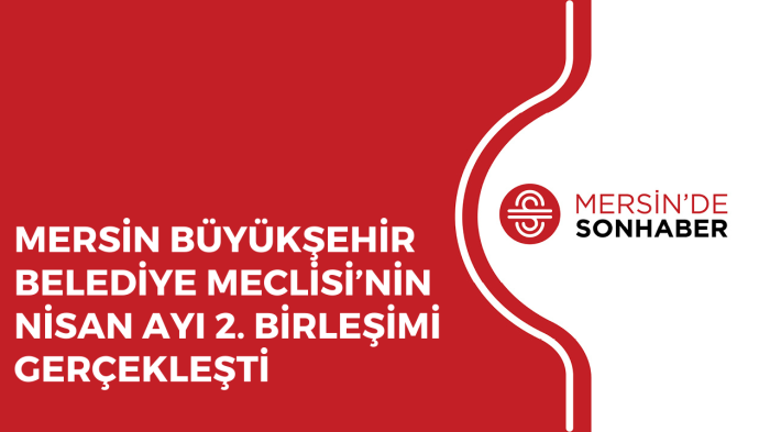 MERSİN BÜYÜKŞEHİR BELEDİYE MECLİSİ’NİN NİSAN AYI 2 BİRLEŞİMİ GERÇEKLEŞTİ