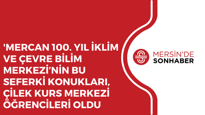 ‘MERCAN 100 YIL İKLİM VE ÇEVRE BİLİM MERKEZİ’NİN BU SEFERKİ KONUKLARI, ÇİLEK KURS MERKEZİ ÖĞRENCİL