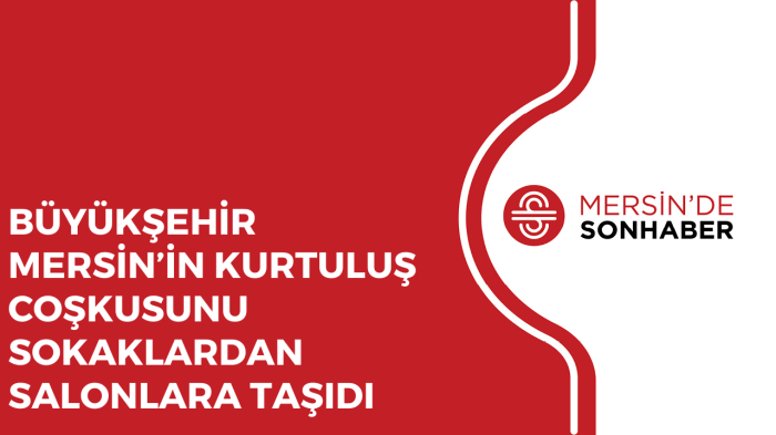 BÜYÜKŞEHİR MERSİN’İN KURTULUŞ COŞKUSUNU SOKAKLARDAN SALONLARA TAŞIDI