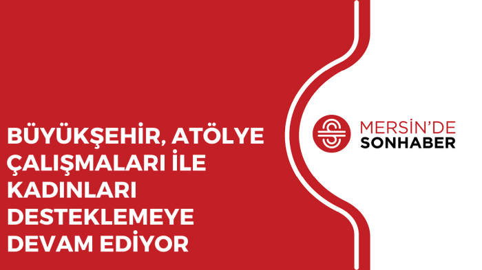 BÜYÜKŞEHİR, ATÖLYE ÇALIŞMALARI İLE KADINLARI DESTEKLEMEYE DEVAM EDİYOR