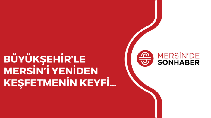 BÜYÜKŞEHİR’LE MERSİN’İ YENİDEN KEŞFETMENİN KEYFİ…