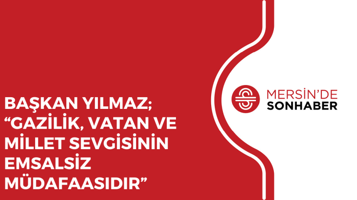 BAŞKAN YILMAZ; “GAZİLİK, VATAN VE MİLLET SEVGİSİNİN EMSALSİZ MÜDAFAASIDIR”