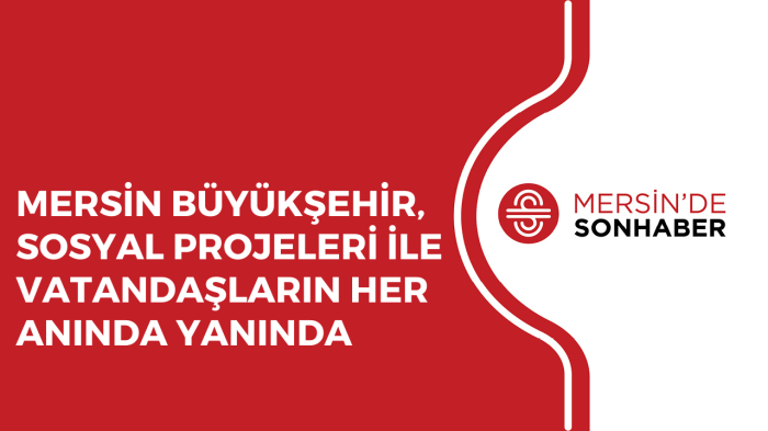 MERSİN BÜYÜKŞEHİR, SOSYAL PROJELERİ İLE VATANDAŞLARIN HER ANINDA YANINDA