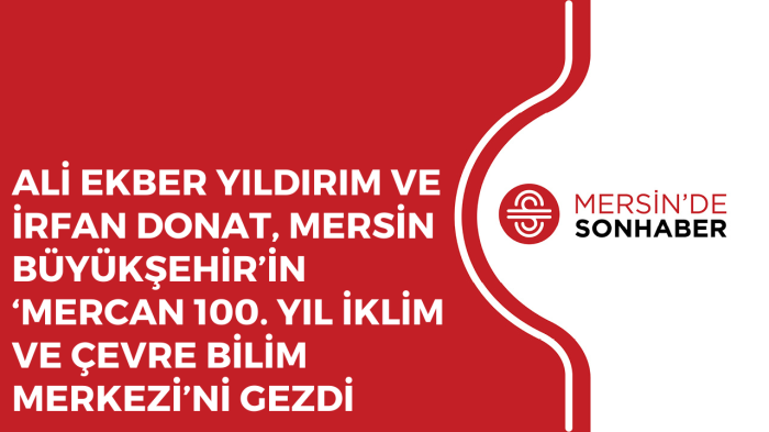 ALİ EKBER YILDIRIM VE İRFAN DONAT, MERSİN BÜYÜKŞEHİR’İN ‘MERCAN 100 YIL İKLİM VE ÇEVRE BİLİM MERKEZ