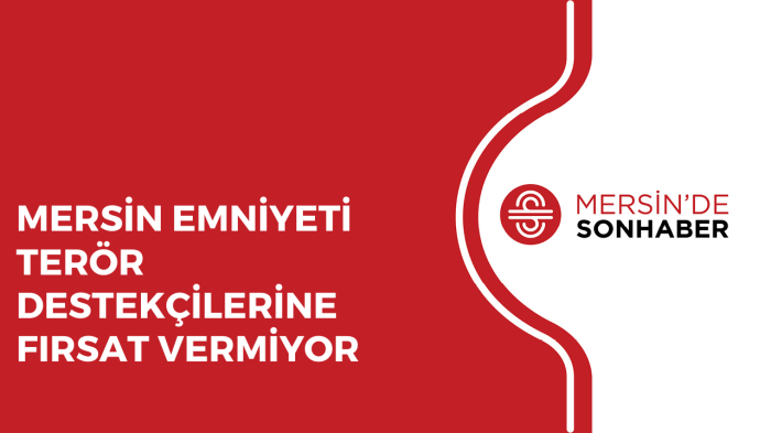 MERSİN EMNİYETİ TERÖR DESTEKÇİLERİNE FIRSAT VERMİYOR