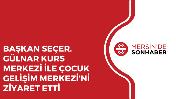 BAŞKAN SEÇER, GÜLNAR KURS MERKEZİ İLE ÇOCUK GELİŞİM MERKEZİ’Nİ ZİYARET ETTİ