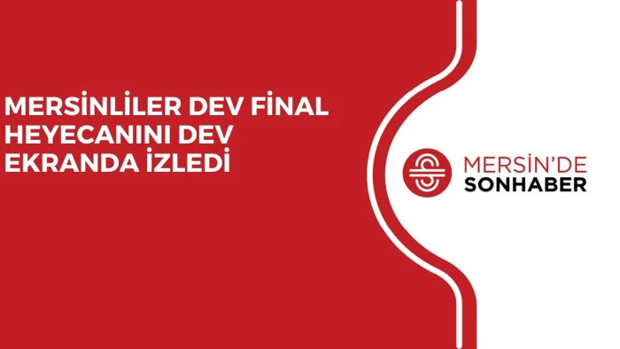 MERSİNLİLER DEV FİNAL HEYECANINI DEV EKRANDA İZLEDİ 