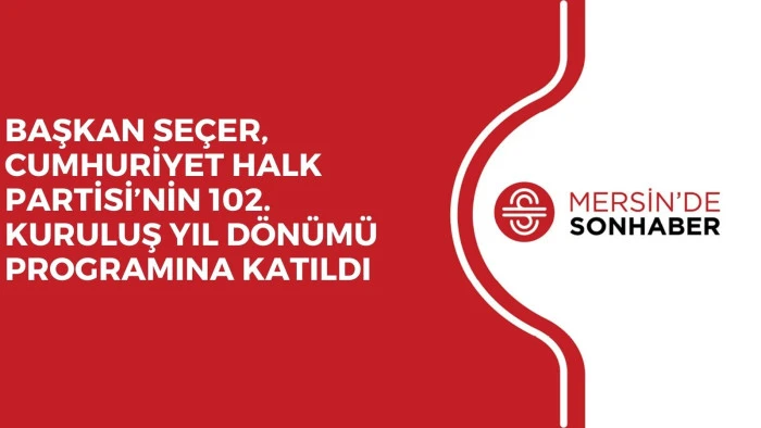 BAŞKAN SEÇER, CUMHURİYET HALK PARTİSİ’NİN 102. KURULUŞ YIL DÖNÜMÜ PROGRAMINA KATILDI