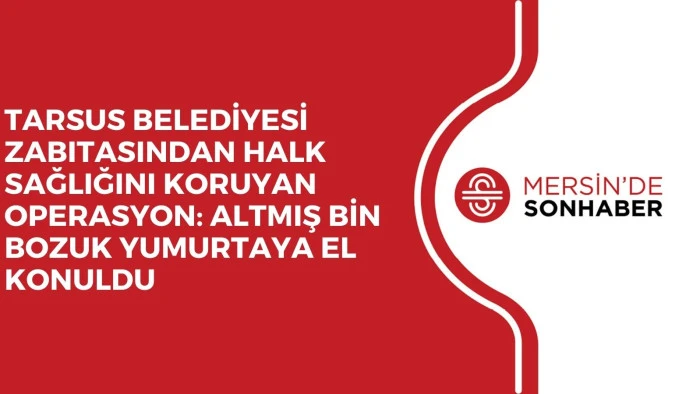 TARSUS BELEDİYESİ ZABITASINDAN HALK SAĞLIĞINI KORUYAN OPERASYON: ALTMIŞ BİN BOZUK YUMURTAYA EL KONULDU
