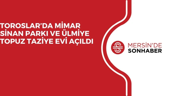TOROSLAR’DA MİMAR SİNAN PARKI VE ÜLMİYE TOPUZ TAZİYE EVİ AÇILDI