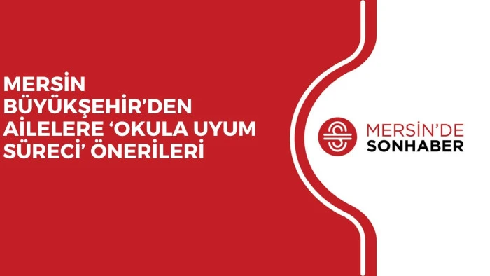 MERSİN BÜYÜKŞEHİR’DEN AİLELERE ‘OKULA UYUM SÜRECİ’ ÖNERİLERİ