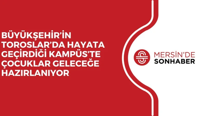 BÜYÜKŞEHİR’İN TOROSLAR’DA HAYATA GEÇİRDİĞİ KAMPÜS’TE ÇOCUKLAR GELECEĞE HAZIRLANIYOR