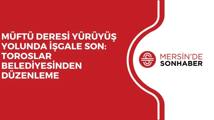 MÜFTÜ DERESİ YÜRÜYÜŞ YOLUNDA İŞGALE SON: TOROSLAR BELEDİYESİNDEN DÜZENLEME