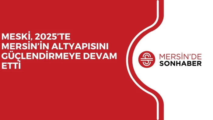 MESKİ, 2025’TE MERSİN’İN ALTYAPISINI GÜÇLENDİRMEYE DEVAM ETTİ