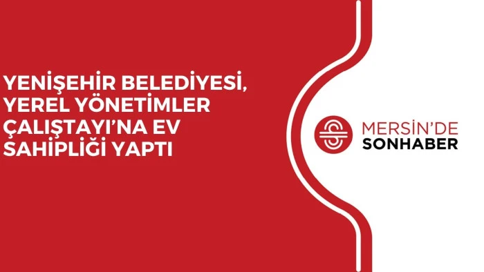 YENİŞEHİR BELEDİYESİ, YEREL YÖNETİMLER ÇALIŞTAYI’NA EV SAHİPLİĞİ YAPTI