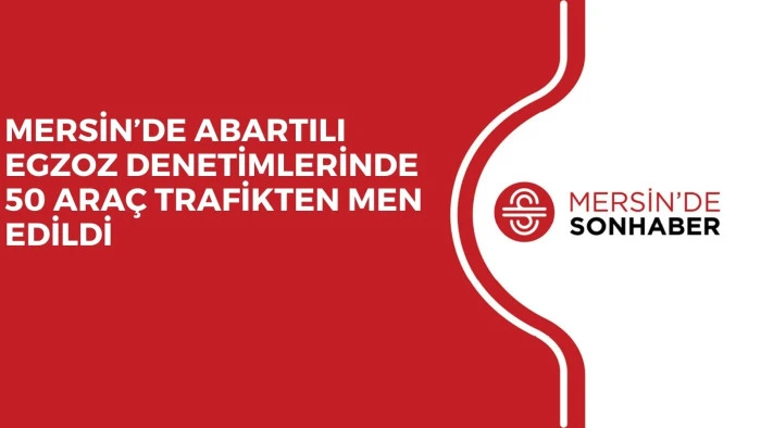 MERSİN’DE ABARTILI EGZOZ DENETİMLERİNDE 50 ARAÇ TRAFİKTEN MEN EDİLDİ