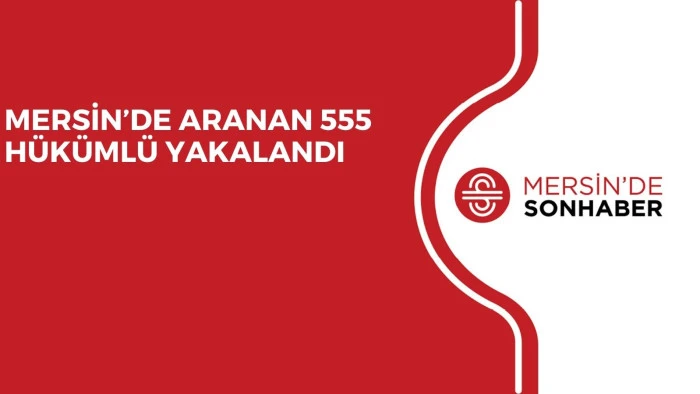 MERSİN’DE ARANAN 555 HÜKÜMLÜ YAKALANDI