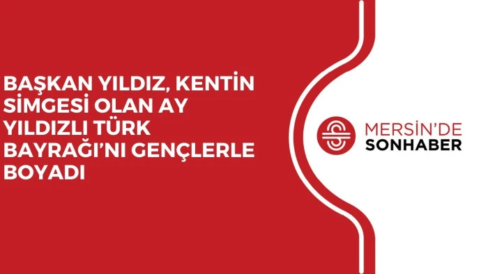 BAŞKAN YILDIZ, KENTİN SİMGESİ OLAN AY YILDIZLI TÜRK BAYRAĞI’NI GENÇLERLE BOYADI
