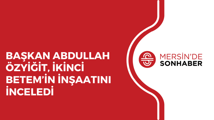 BAŞKAN ABDULLAH ÖZYİĞİT, İKİNCİ BETEM’İN İNŞAATINI İNCELEDİ