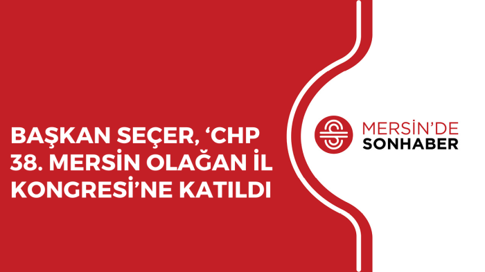 BAŞKAN SEÇER, ‘CHP 38 MERSİN OLAĞAN İL KONGRESİ’NE KATILDI