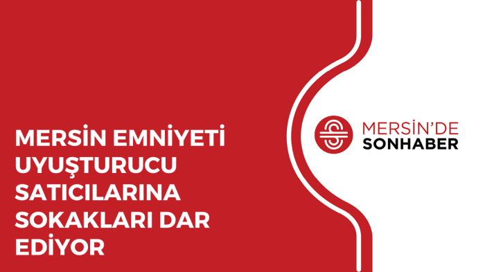 MERSİN EMNİYETİ UYUŞTURUCU SATICILARINA SOKAKLARI DAR EDİYOR