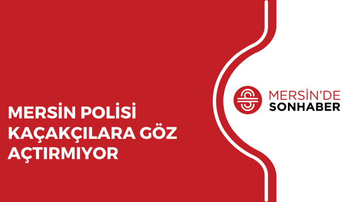 MERSİN POLİSİ KAÇAKÇILARA GÖZ AÇTIRMIYOR