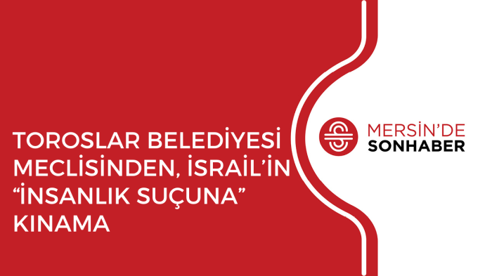 TOROSLAR BELEDİYESİ MECLİSİNDEN, İSRAİL’İN “İNSANLIK SUÇUNA” KINAMA