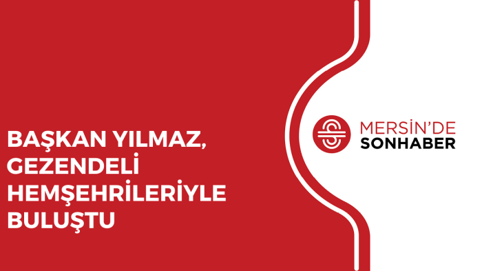 BAŞKAN YILMAZ, GEZENDELİ HEMŞEHRİLERİYLE BULUŞTU