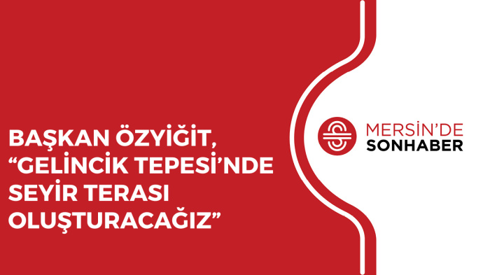 BAŞKAN ÖZYİĞİT, “GELİNCİK TEPESİ’NDE SEYİR TERASI OLUŞTURACAĞIZ”