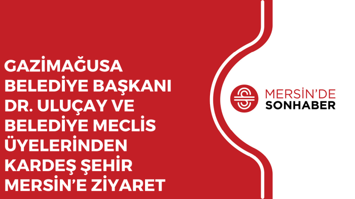 GAZİMAĞUSA BELEDİYE BAŞKANI DR ULUÇAY VE BELEDİYE MECLİS ÜYELERİNDEN KARDEŞ ŞEHİR MERSİN’E ZİYARET