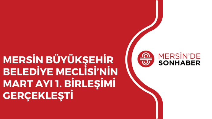 MERSİN BÜYÜKŞEHİR BELEDİYE MECLİSİ’NİN MART AYI 1 BİRLEŞİMİ GERÇEKLEŞTİ