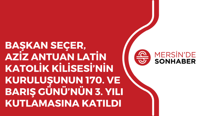 BAŞKAN SEÇER, AZİZ ANTUAN LATİN KATOLİK KİLİSESİ’NİN KURULUŞUNUN 170. VE BARIŞ GÜNÜ’NÜN 3. YILI KUTLAMASINA KATILDI