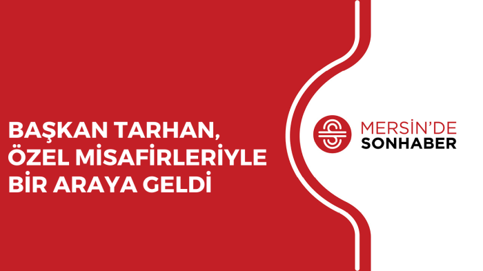 BAŞKAN TARHAN, ÖZEL MİSAFİRLERİYLE BİR ARAYA GELDİ