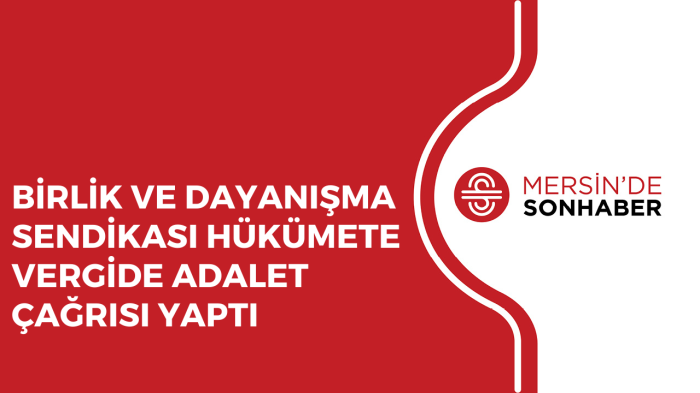 BİRLİK VE DAYANIŞMA SENDİKASI HÜKÜMETE VERGİDE ADALET ÇAĞRISI YAPTI