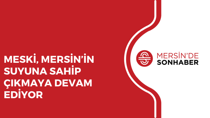 MESKİ, MERSİN’İN SUYUNA SAHİP ÇIKMAYA DEVAM EDİYOR