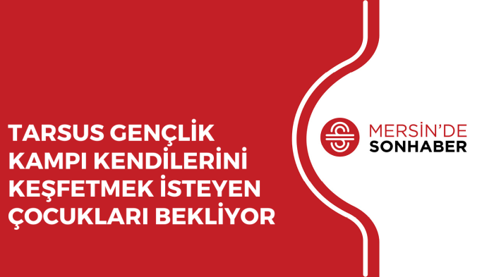 TARSUS GENÇLİK KAMPI KENDİLERİNİ KEŞFETMEK İSTEYEN ÇOCUKLARI BEKLİYOR