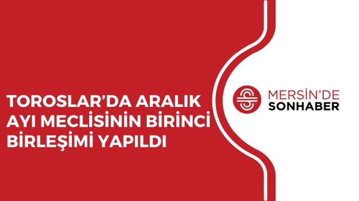 TOROSLAR’DA ARALIK AYI MECLİSİNİN BİRİNCİ BİRLEŞİMİ YAPILDI