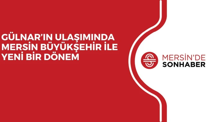G&Uuml;LNAR&rsquo;IN ULAŞIMINDA MERSİN B&Uuml;Y&Uuml;KŞEHİR İLE YENİ BİR D&Ouml;NEM 