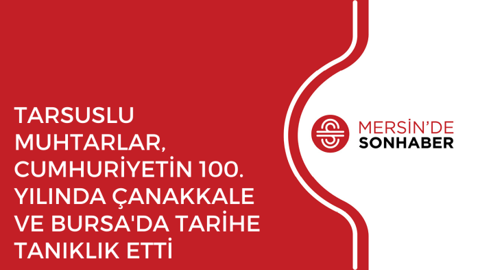 TARSUSLU MUHTARLAR, CUMHURİYETİN 100. YILINDA ÇANAKKALE VE BURSA'DA TARİHE TANIKLIK ETTİ