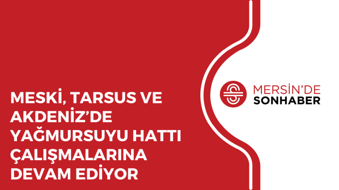 MESKİ’DEN, TARSUS VE AKDENİZ’DE YAĞMURSUYU HATTI ÇALIŞMALARINA DEVAM EDİYOR