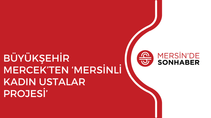 BÜYÜKŞEHİR MERCEK’TEN ‘MERSİNLİ KADIN USTALAR PROJESİ’