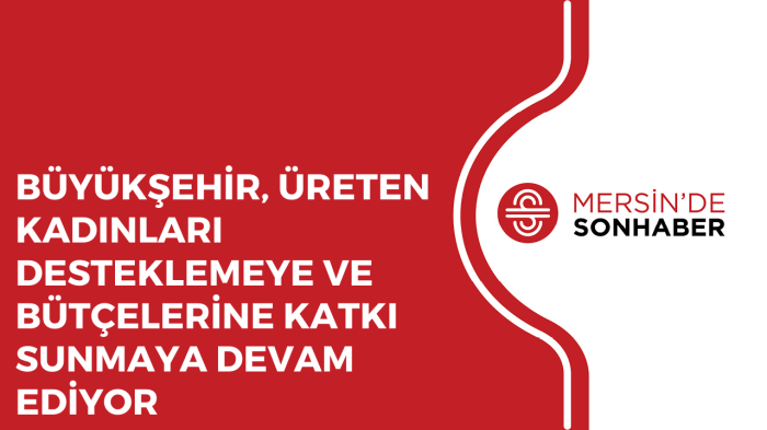 BÜYÜKŞEHİR, ÜRETEN KADINLARI DESTEKLEMEYE VE BÜTÇELERİNE KATKI SUNMAYA DEVAM EDİYOR